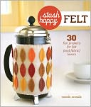 Stash Happy: Felt: 30 Fun Projects for Felt (and Fabric) Lovers
