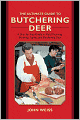 The Ultimate Guide to Butchering Deer: A Step-by-Step Guide to Field Dressing, Skinning, Aging, and Butchering Deer