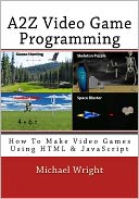 A2Z Video Game Programming: How to Make Video Games Using HTML and JavaScript