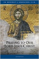 Praying to Our Lord Jesus Christ: Prayers and Meditations Through the Centuries