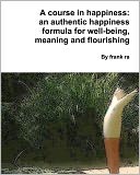 A Course in Happiness: An Authentic Happiness Formula for Well-Being, Meaning and Flourishing