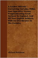 A Golden Mirrour - Containing Certaine Pithie And Figurative Visions Prognosticating Good Fortune To England, And All True English Sublects, With An Overthrowe To The Enemies
