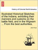 Illustrated Historical Sketches Of The Indians, Exhibiting Their Manners And Customs On The Battle Field, And In The Wigwam ... From The Best Authorities.