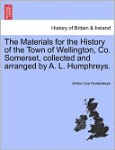 The Materials For The History Of The Town Of Wellington, Co. Somerset, Collected And Arranged By A. L. Humphreys.