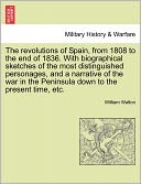 The Revolutions Of Spain, From 1808 To The End Of 1836. With Biographical Sketches Of The Most Distinguished Personages, And A Narrative Of The War In The Peninsula Down To The Present Time, Etc.