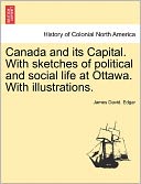 Canada And Its Capital. With Sketches Of Political And Social Life At Ottawa. With Illustrations.