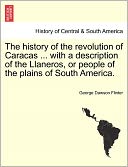 The History Of The Revolution Of Caracas ... With A Description Of The Llaneros, Or People Of The Plains Of South America.