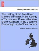 The History Of The Two Ulster Manors Of Finagh, In The County Of Tyrone, And Coole, Otherwise Manor Atkinson, In The County Of Fermanagh, And Of Their Owners.