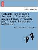 High-Gate Tunnel; Or, The Secret Arch. A Burlesque Operatic Tragedy In Two Acts [And In Verse]. By Momus Medlar Esq.