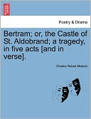 Bertram; Or, The Castle Of St. Aldobrand; A Tragedy, In Five Acts [And In Verse].