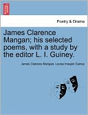 James Clarence Mangan; His Selected Poems, With A Study By The Editor L. I. Guiney.