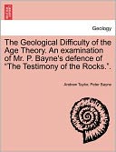 The Geological Difficulty Of The Age Theory. An Examination Of Mr. P. Bayne's Defence Of The Testimony Of The Rocks..