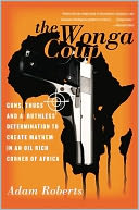The Wonga Coup: Guns, Thugs, and a Ruthless Determination to Create Mayhem in an Oil-Rich Corner of Africa