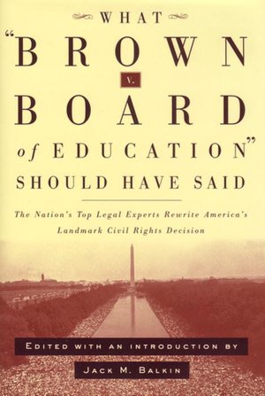 What Brown v. Board of Education Should Have Said: The Nation's Top Legal Experts Rewrite America's Landmark Civil Rights Decision