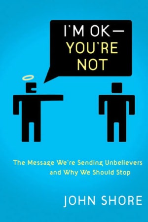 I'm OK-You're Not: The Message We're Sending Nonbelievers and Why We Should Stop