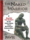 The Naked Warrior: Master the Secrets of the super-Strong--Using Bodyweight Exercises Only