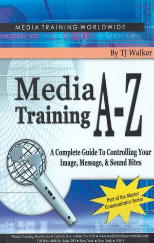 Media Training A-Z: A Complete Guide to Controlling Your Image, Message, and Soundbites