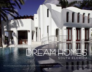 Dream Homes South Florida: An Exclusive Showcasing South Florida's Finest Architects, Designers and Builders