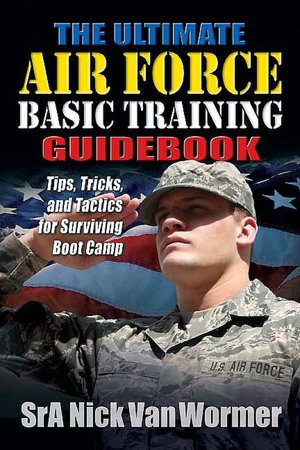 The Ultimate Air Force Basic Training Guidebook: Tips, Tricks, and Tactics for Surviving Boot Camp