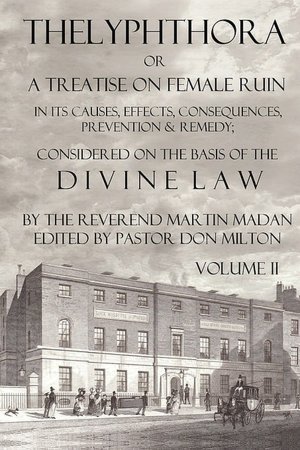 Thelyphthora or A Treatise on Female Ruin Volume 1: In Its Causes, Effects, Consequences, Prevention, & Remedy Considered On The Basis Of Divine Law Martin Madan and Don Milton