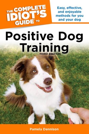 The Complete Idiot's Guide to Positive Dog Training, 3rd Edition