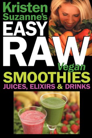 Kristen Suzanne's Easy Raw Vegan Smoothies, Juices, Elixirs & Drinks