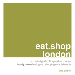 eat.shop london: A Curated Guide of Inspired and Unique Locally Owned Eating and Shopping Establishments