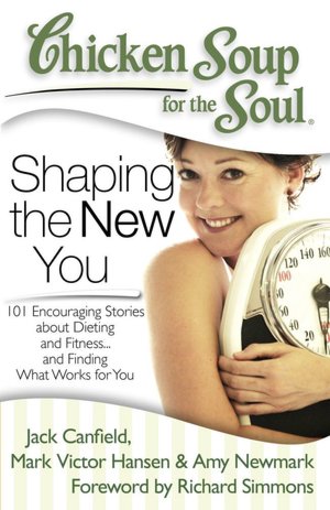 Chicken Soup for the Soul: Shaping the New You: 101 Encouraging Stories about Dieting and Fitness...and Finding What Works for You