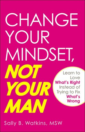 Change Your Mindset, Not Your Man: Learn to Love What's Right Instead of Trying to Fix What's Wrong