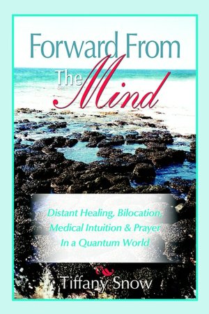 Forward from the Mind - Distant Healing, Bilocation, Medical Intuition and Prayer in a Quantum World