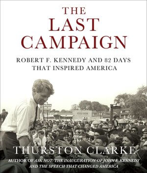 The Last Campaign: Robert F. Kennedy and 82 Days that Inspired America