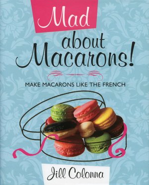 Mad about Macarons: Make Macarons Like the French