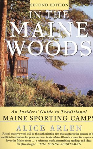 In the Maine Woods: The Insider's Guide to Traditional Maine Sporting Camps (Revised and Expanded) Alice Arlen