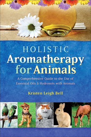 Holistic Aromatherapy for Animals: A Comprehensive Guide to the Use of Essential Oils and Hydrosols with Animals