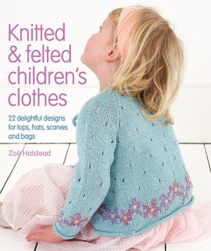 Knitted & Felted Children's Clothes: 22 Delightful Designs for Tops, Hats, Scarves and Bags