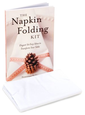 The Napkin Folding Kit: Elegant Yet Easy Ideas to Transform Your Table