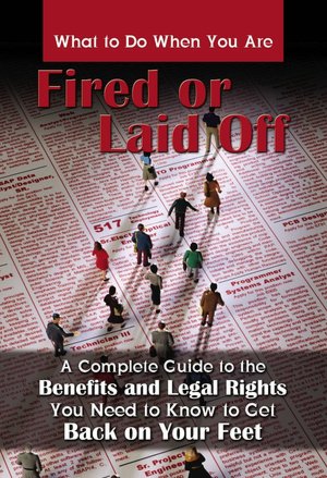 What to Do When You Are Fired or Laid Off: A Complete Guide to the Benefits and Legal Rights You Need to Know to Get Back on Your Feet