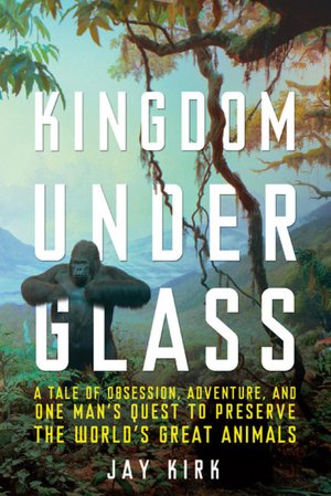 Kingdom under Glass: A Tale of Obsession, Adventure, and One Man's Quest to Preserve the World's Great Animals