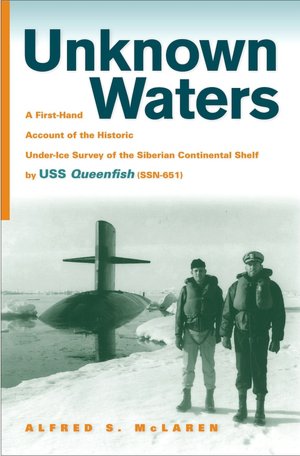 Unknown Waters: A First-Hand Account of the Historic Under-Ice Survey of the Siberian Continental Shelf by USS Queenfish (SSN-651)