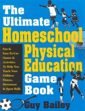 Ultimate Homeschool Physical Education Book: Fun and Easy-to-Use Games and Activities to Help You Teach Your Children Fitness, Movement and Sport Skills