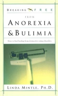 Breaking Free from Anorexia and Bulimia: How to Find Healing from Destructive Eating Disorders