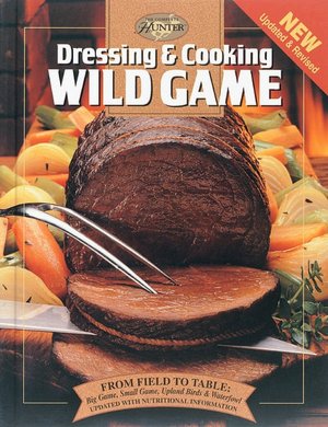 Dressing and Cooking Wild Game: From Field to Table: Big Game, Small Game, Upland Birds and Waterfowl
