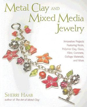 Metal Clay and Mixed Media Jewelry: Innovative Projects Featuring Resin, Polymer Clay, Fiber, Glass, Ceramics, Collage Materials, and More