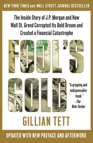 Fool's Gold: How the Bold Dream of a Small Tribe at J.P. Morgan Was Corrupted by Wall Street Greed and Unleashed a Catastrophe