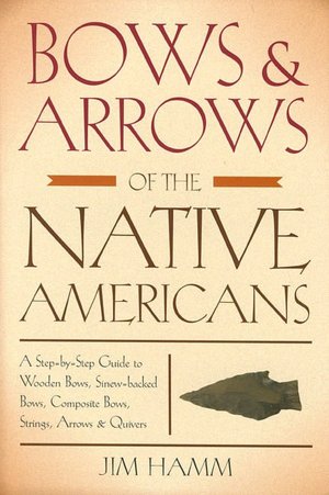 Bows and Arrows of the Native Americans: A Step-by-Step Guide to Wooden Bows, Sinew-backed Bows, Composite Bows, Strings, Arrows and Quivers
