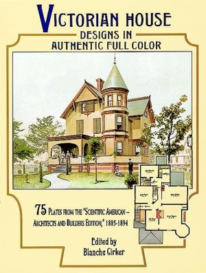 Victorian House Designs in Authentic Full Color: 75 Plates from the Scientific American-Architects and Builders Edition, 1885-1894