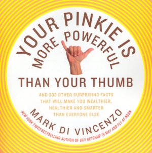Your Pinkie Is More Powerful Than Your Thumb: And 333 Other Surprising Facts That Will Make You Wealthier, Healthier and Smarter Than Everyone Else