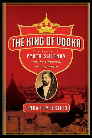 The King of Vodka: The Story of Pyotr Smirnov and the Upheaval of an Empire
