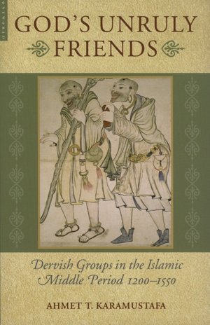 Gods Unruly Friends: Dervish Groups in the Islamic Later Middle Period, 1200-1550