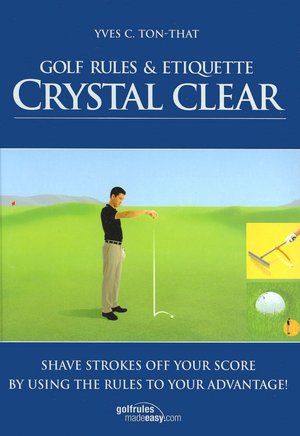 Golf Rules and Etiquette Crystal Clear: Shave Strokes off Your Score by Using the Rules to Your Advantage!